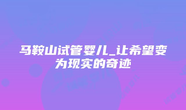 马鞍山试管婴儿_让希望变为现实的奇迹