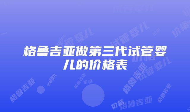 格鲁吉亚做第三代试管婴儿的价格表