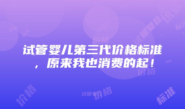 试管婴儿第三代价格标准，原来我也消费的起！