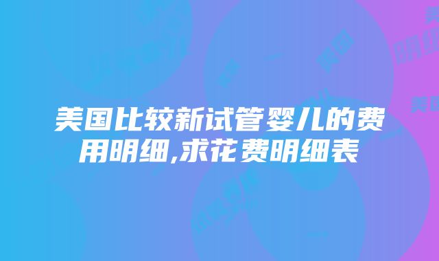 美国比较新试管婴儿的费用明细,求花费明细表