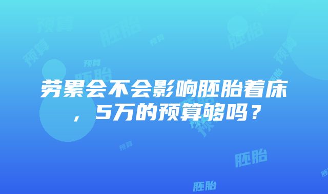 劳累会不会影响胚胎着床，5万的预算够吗？