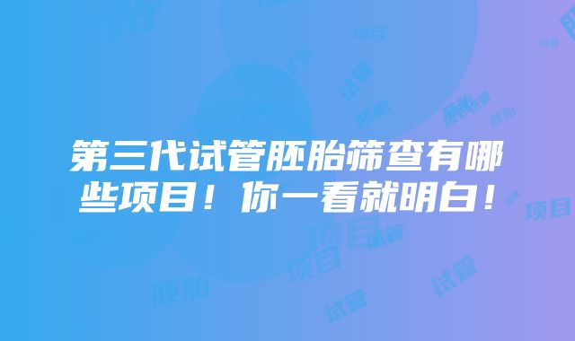 第三代试管胚胎筛查有哪些项目！你一看就明白！