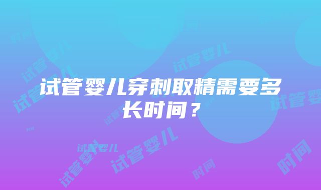 试管婴儿穿刺取精需要多长时间？