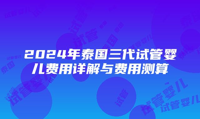 2024年泰国三代试管婴儿费用详解与费用测算