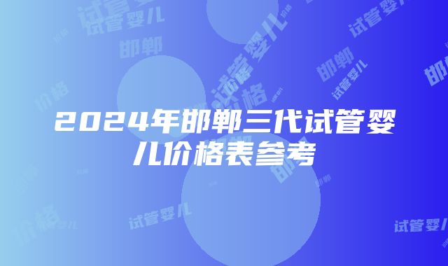 2024年邯郸三代试管婴儿价格表参考