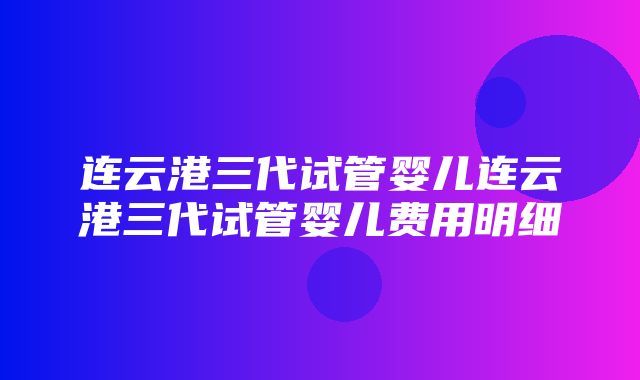 连云港三代试管婴儿连云港三代试管婴儿费用明细