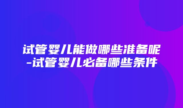 试管婴儿能做哪些准备呢-试管婴儿必备哪些条件