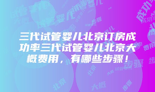 三代试管婴儿北京订房成功率三代试管婴儿北京大概费用，有哪些步骤！