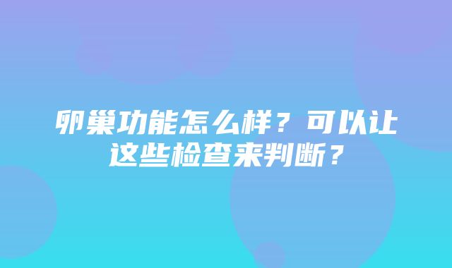 卵巢功能怎么样？可以让这些检查来判断？