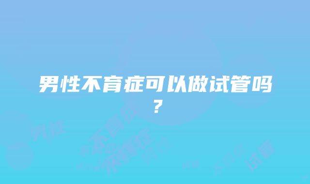 男性不育症可以做试管吗？