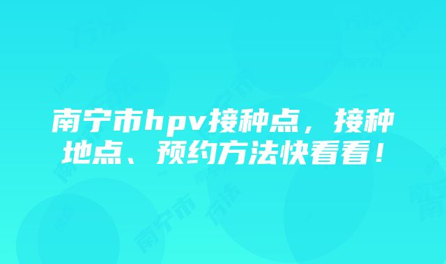 南宁市hpv接种点，接种地点、预约方法快看看！