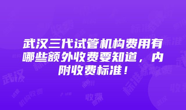 武汉三代试管机构费用有哪些额外收费要知道，内附收费标准！