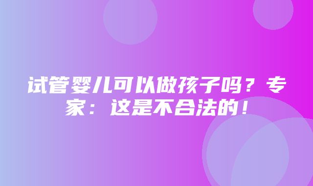 试管婴儿可以做孩子吗？专家：这是不合法的！