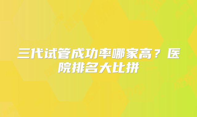 三代试管成功率哪家高？医院排名大比拼