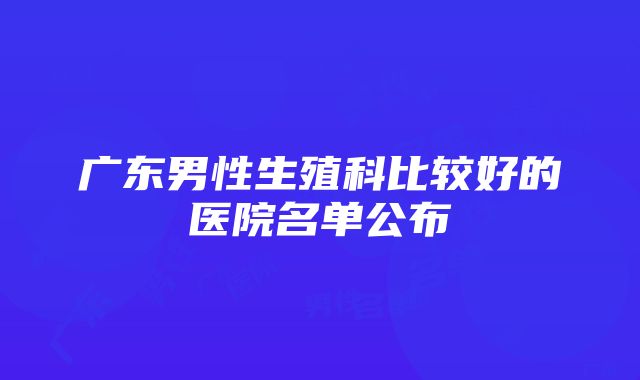 广东男性生殖科比较好的医院名单公布