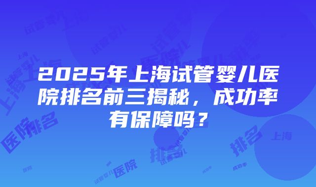 2025年上海试管婴儿医院排名前三揭秘，成功率有保障吗？