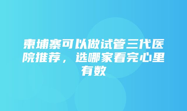 柬埔寨可以做试管三代医院推荐，选哪家看完心里有数