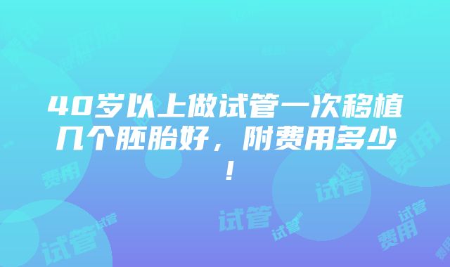 40岁以上做试管一次移植几个胚胎好，附费用多少！