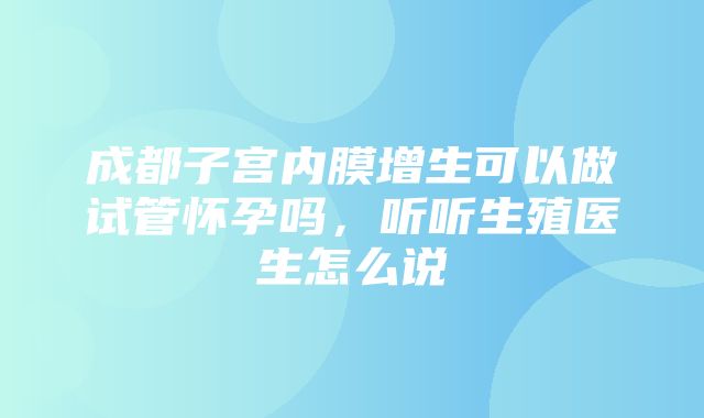 成都子宫内膜增生可以做试管怀孕吗，听听生殖医生怎么说