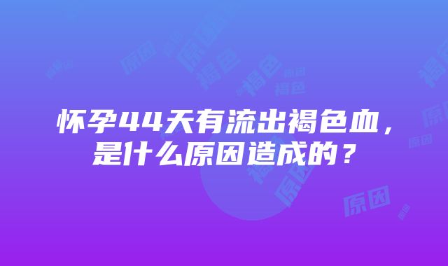 怀孕44天有流出褐色血，是什么原因造成的？