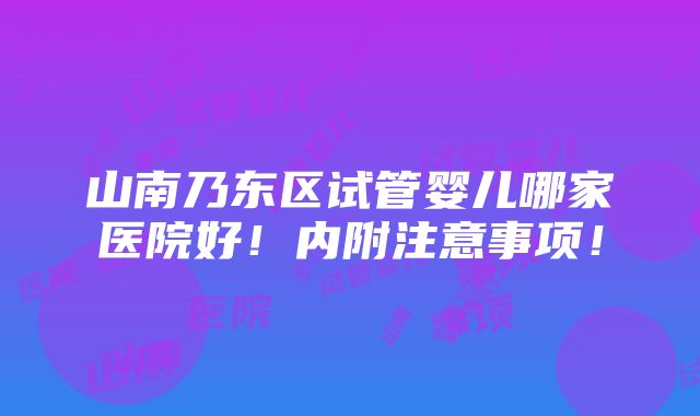 山南乃东区试管婴儿哪家医院好！内附注意事项！