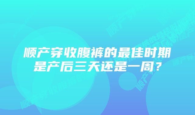 顺产穿收腹裤的最佳时期是产后三天还是一周？