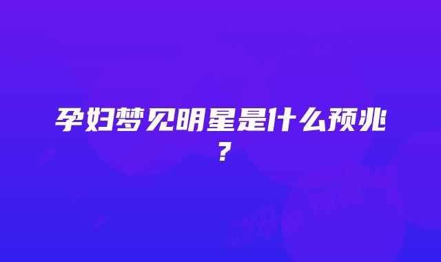 孕妇梦见明星是什么预兆？