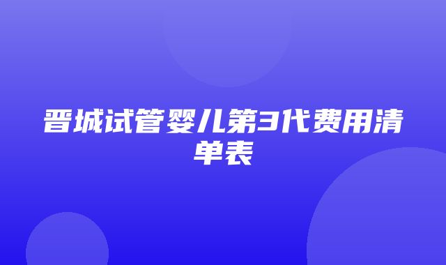 晋城试管婴儿第3代费用清单表