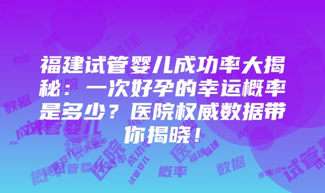 福建试管婴儿成功率大揭秘：一次好孕的幸运概率是多少？医院权威数据带你揭晓！