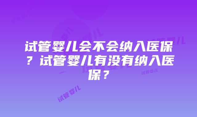 试管婴儿会不会纳入医保？试管婴儿有没有纳入医保？