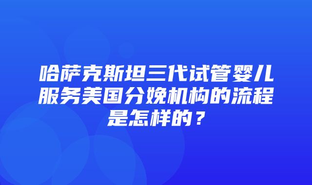 哈萨克斯坦三代试管婴儿服务美国分娩机构的流程是怎样的？