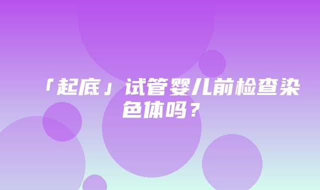 「起底」试管婴儿前检查染色体吗？