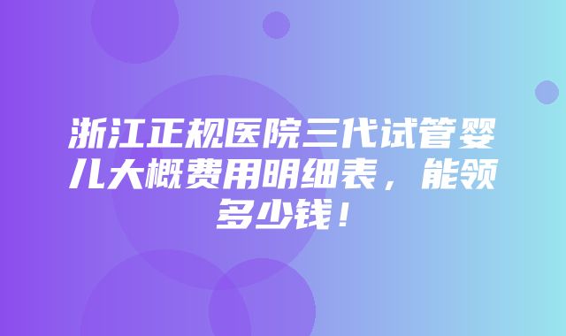 浙江正规医院三代试管婴儿大概费用明细表，能领多少钱！