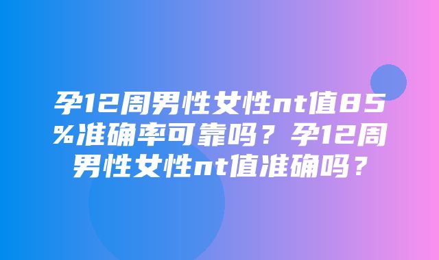 孕12周男性女性nt值85%准确率可靠吗？孕12周男性女性nt值准确吗？