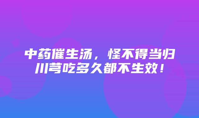 中药催生汤，怪不得当归川芎吃多久都不生效！