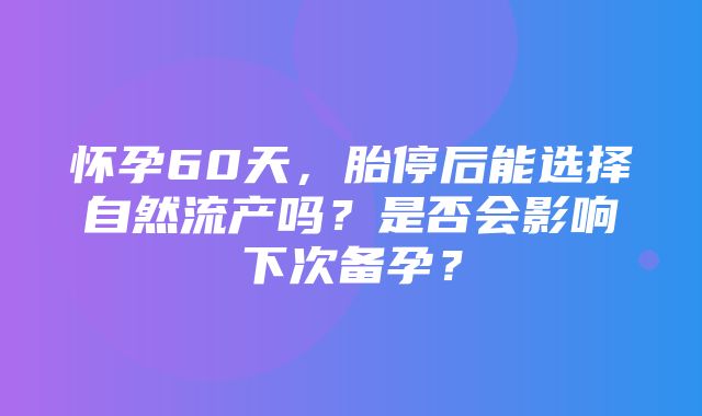 怀孕60天，胎停后能选择自然流产吗？是否会影响下次备孕？