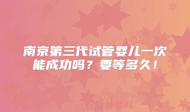 南京第三代试管婴儿一次能成功吗？要等多久！