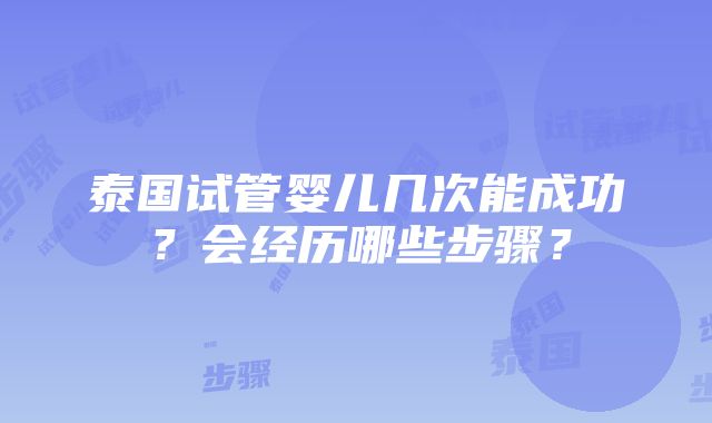 泰国试管婴儿几次能成功？会经历哪些步骤？