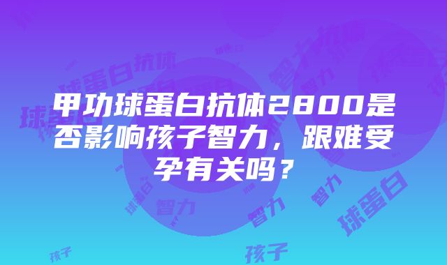 甲功球蛋白抗体2800是否影响孩子智力，跟难受孕有关吗？