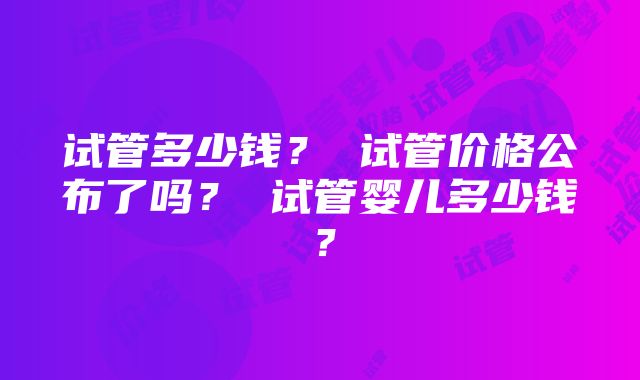 试管多少钱？ 试管价格公布了吗？ 试管婴儿多少钱？