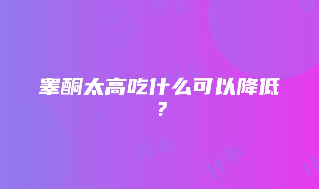 睾酮太高吃什么可以降低？