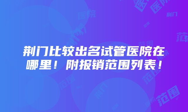 荆门比较出名试管医院在哪里！附报销范围列表！