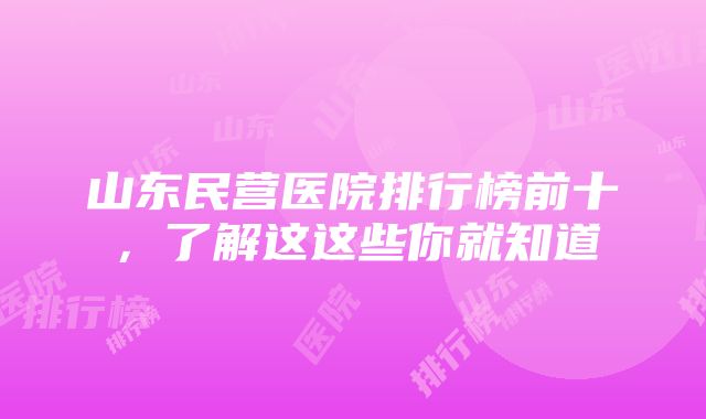 山东民营医院排行榜前十，了解这这些你就知道