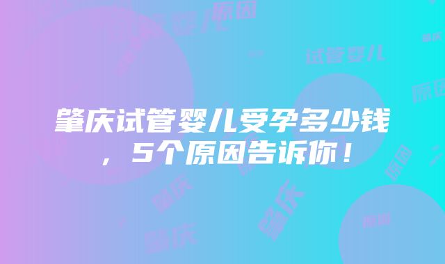 肇庆试管婴儿受孕多少钱，5个原因告诉你！