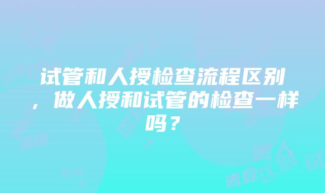 试管和人授检查流程区别，做人授和试管的检查一样吗？