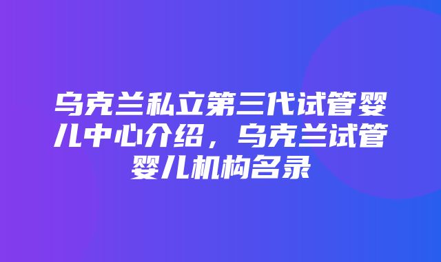 乌克兰私立第三代试管婴儿中心介绍，乌克兰试管婴儿机构名录