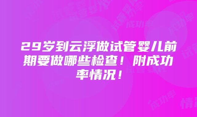 29岁到云浮做试管婴儿前期要做哪些检查！附成功率情况！