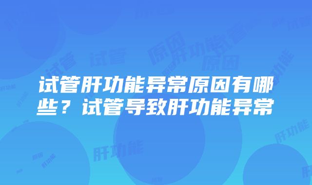 试管肝功能异常原因有哪些？试管导致肝功能异常