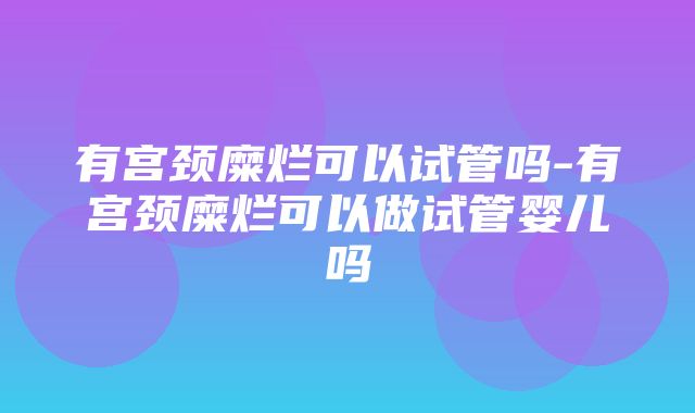 有宫颈糜烂可以试管吗-有宫颈糜烂可以做试管婴儿吗