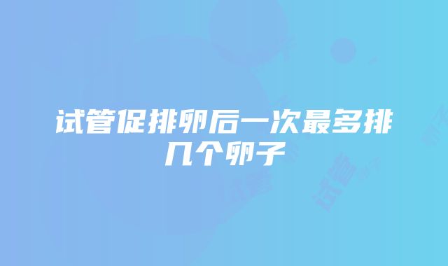 试管促排卵后一次最多排几个卵子